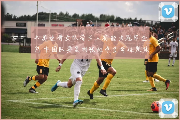 冬奥速滑女队荷兰人有能力冠军全包 中国队要复刻张虹夺金奇迹聚焦韩梅