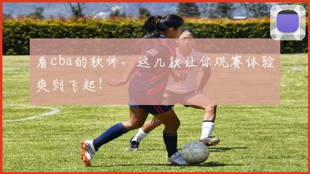 看cba的软件,这几款让你观赛体验爽到飞起!