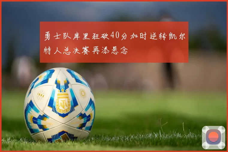 勇士队库里狂砍40分加时逆转凯尔特人总决赛再添悬念