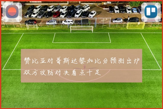 赞比亚对哥斯达黎加比分预测出炉双方攻防对决看点十足