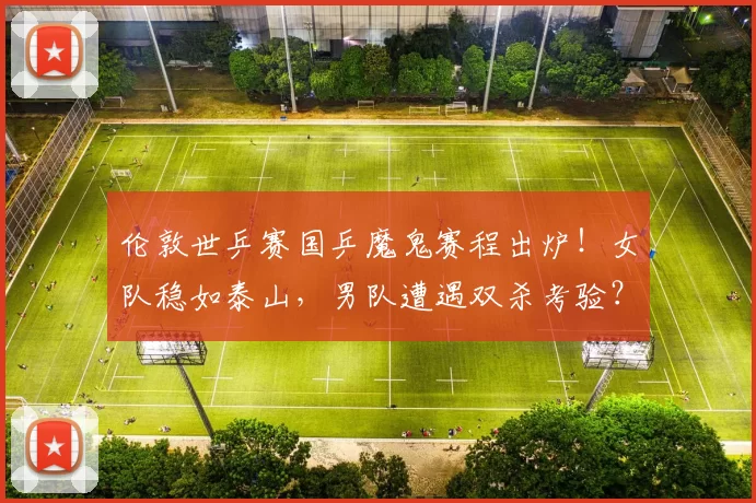 伦敦世乒赛国乒魔鬼赛程出炉！女队稳如泰山，男队遭遇双杀考验？