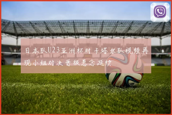 日本队U23亚洲杯对卡塔尔队视频再现小组对决晋级悬念延续