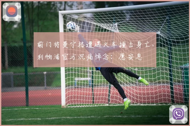 前门将曼宁格遭遇火车撞击身亡，利物浦官方沉痛悼念：愿安息