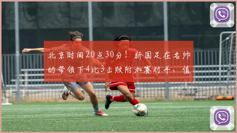 北京时间20点30分！新国足在名帅的带领下4比3击败附加赛对手，值得期待