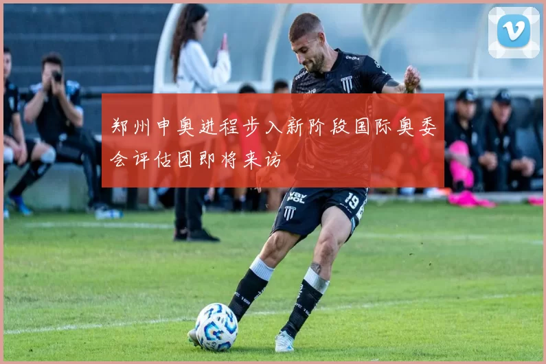 郑州申奥进程步入新阶段国际奥委会评估团即将来访