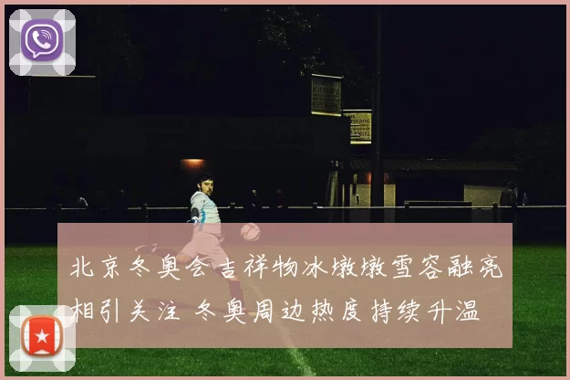 北京冬奥会吉祥物冰墩墩雪容融亮相引关注 冬奥周边热度持续升温