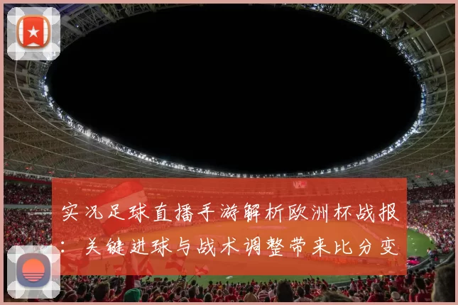 实况足球直播手游解析欧洲杯战报：关键进球与战术调整带来比分变化及后续影响