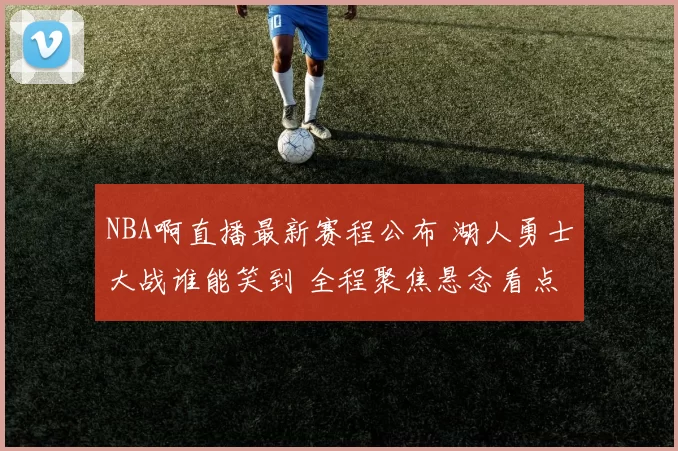 NBA啊直播最新赛程公布 湖人勇士大战谁能笑到 全程聚焦悬念看点