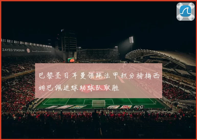 巴黎圣日耳曼领跑法甲积分榜梅西姆巴佩进球助球队取胜