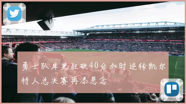 勇士队库里狂砍40分加时逆转凯尔特人总决赛再添悬念