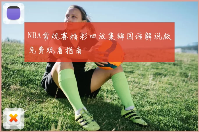 NBA常规赛精彩回放集锦国语解说版免费观看指南