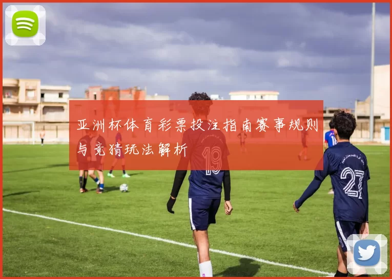 亚洲杯体育彩票投注指南赛事规则与竞猜玩法解析