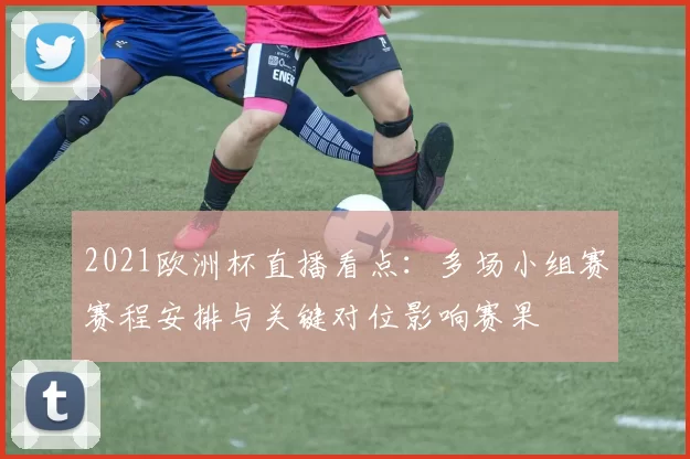 2021欧洲杯直播看点：多场小组赛赛程安排与关键对位影响赛果