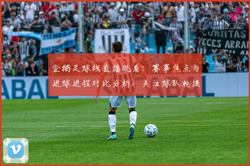 企鹅足球线直播观看：赛事焦点与进球进程对比分析，关注球队轮换与战术变化