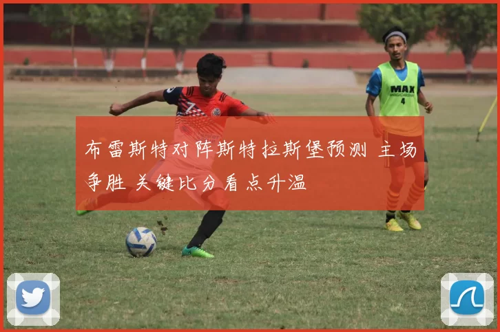 布雷斯特对阵斯特拉斯堡预测 主场争胜 关键比分看点升温