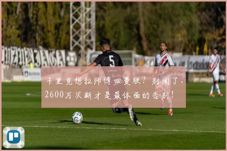 卡里克想拉师傅回曼联？别闹了，2600万买断才是最体面的告别！