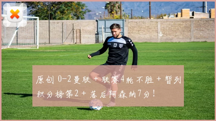 原创 0-2曼联＋联赛4轮不胜＋暂列积分榜第2＋落后阿森纳7分！
