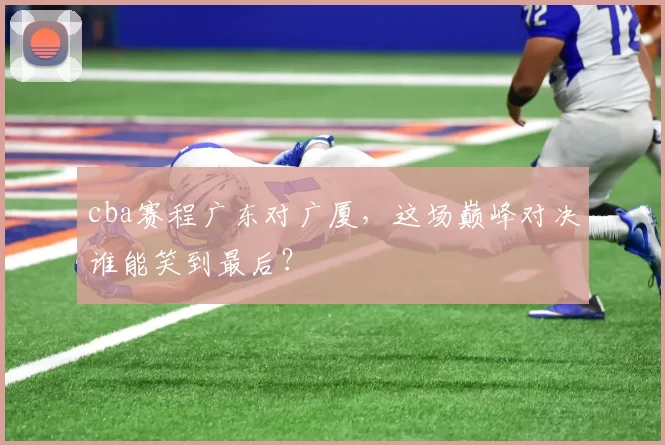 cba赛程广东对广厦,这场巅峰对决谁能笑到最后?
