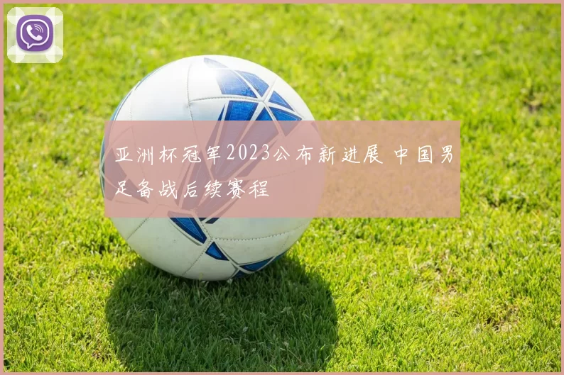 亚洲杯冠军2023公布新进展 中国男足备战后续赛程