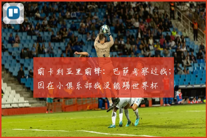 前卡利亚里前锋：巴萨考察过我；因在小俱乐部我没能踢世界杯