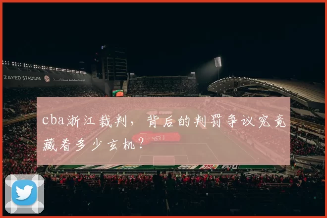 cba浙江裁判,背后的判罚争议究竟藏着多少玄机?