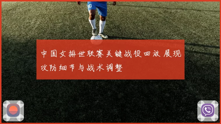 中国女排世联赛关键战役回放 展现攻防细节与战术调整